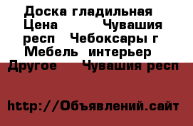 Доска гладильная › Цена ­ 450 - Чувашия респ., Чебоксары г. Мебель, интерьер » Другое   . Чувашия респ.